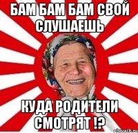 Бам бам бам свой слушаешь Куда родители смотрят !?