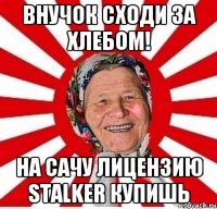 Внучок сходи за хлебом! На сачу лицензию STALKER купишь