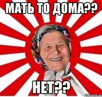 мать то дома?? нет??