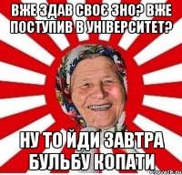 Вже здав своє ЗНО? Вже поступив в університет? Ну то йди завтра бульбу копати