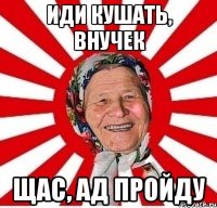 Иди кушать, внучек щас, ад пройду