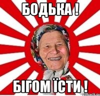 Бодька ! бігом їсти !