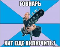 Говнарь Хит еще включить7