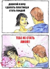 дорогой я хочу сделать пластику,и стать пандой Тебе не стать Амой!!