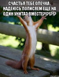 Счастья тебе олечка , надеюсь пописяем еще на один унитаз вместе?!?!?!? 