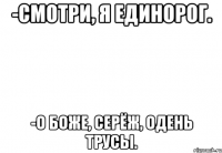 -Смотри, я единорог. -О Боже, Серёж, одень трусы.