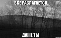 ВСЁ РАЗЛАГАЕТСЯ ДАЖЕ ТЫ