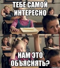 тебе самой интересно нам это объяснять?