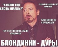 "ой,ну все равно ты не поймешь" БЛОНДИНКИ - ДУРЫ "блондинок не спрашивали" "а какие еще слова знаешь?" "да что с нее взять, она же блондинка"