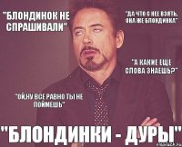 "да что с нее взять, она же блондинка" "БЛОНДИНКИ - ДУРЫ" "а какие еще слова знаешь?" "блондинок не спрашивали" "ой,ну все равно ты не поймешь"