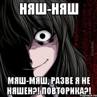 НЯШ-НЯШ МЯШ-МЯШ, РАЗВЕ Я НЕ НЯШЕН?! ПОВТОРИКА?!