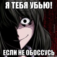 Я тебя убью! Если не обоссусь