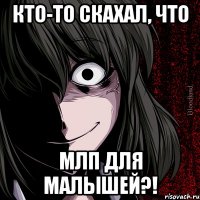 Кто-то скахал, что МЛП для малышей?!