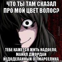 ЧТО ТЫ ТАМ СКАЗАЛ ПРО МОЙ ЦВЕТ ВОЛОС? ТЕБЕ КАЖЕТСЯ ЖИТЬ НАДОЕЛО, МАЙКЛ ДЖОРДАН НЕДОДЕЛАННЫЙ (С) МАРСЕЛИНА