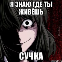 Я ЗНАЮ ГДЕ ТЫ ЖИВЁШЬ СУЧКА