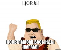 Қосыл! Қосылмасаң басыңды жарам!!