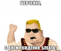 Шевченко, с днем рождения, блеать!