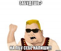 забудешь? на лбу себе напиши!!