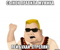 Сынок правила мужика Пей,Бухай ,Стреляй!