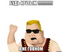 Будь крутым !!!!!!!!!!!! А не говном