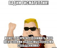 Вадим Гисматуллин! Может, прекратите донимать мою жену своими недвусмысленными сообщениями?