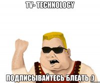 TV- technology Подписывайтесь БЛЕАТЬ ;)