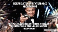 Бокал за тех офигительных хасятников которые поддерживают жизнь и создают неповторимый стиль нашей уютной "песочницы"