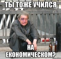 Ты тоже учился на економическом?