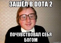 зашёл в Dota 2 почувствовал себя богом