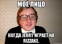 Моё лицо Когда JeRRy играет на Rizzake.