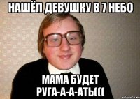 Нашёл девушку в 7 небо Мама будет руга-а-а-ать(((