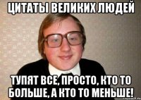 Цитаты великих людей Тупят все, просто, кто то больше, а кто то меньше!