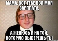 Мама, вот тебе вся моя зарплата, А женюсь я на той, которую выберешь ты