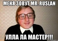 Меня зовут mr. Ruslan Улла ла мастер!!!