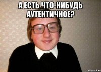 а есть что-нибудь аутентичное? 