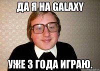 Да я на GalaxY уже 3 года играю.