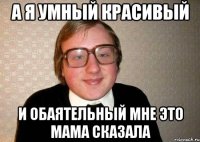 а я умный красивый и обаятельный мне это мама сказала