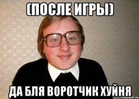 (После игры) Да бля воротчик хуйня