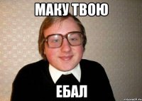 маку твою ебал