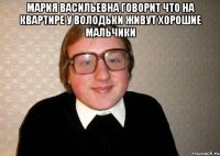 Мария Васильевна говорит что на квартире у Володьки живут хорошие мальчики 