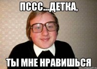 пссс...детка, ты мне нравишься