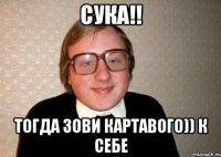 сука!! тогда зови картавого)) к себе