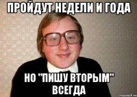 пройдут недели и года но "пишу вторым" всегда