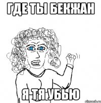 Где ты бекжан я тя убью