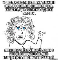 у декотрих в голові стільки тараканів і мух, що вони, вже не вміщаючись, вилязять, щоб оселитись в других головах.. Але не всюди їх приймають і вони в злості повертаються і далі влаштовують ненормальні сабантуї...