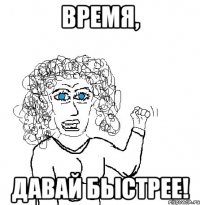 время, давай быстрее!