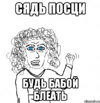 сядь посци будь бабой блеать