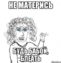 не матерись будь бабой, блеать