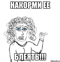 накорми ее блеять!!!