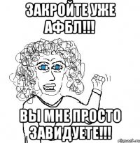 Закройте уже АФБЛ!!! Вы мне просто завидуете!!!